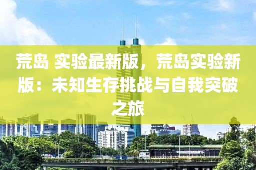 荒島 實驗最新版，荒島實驗新版：未知生存挑戰(zhàn)與自我突破之旅
