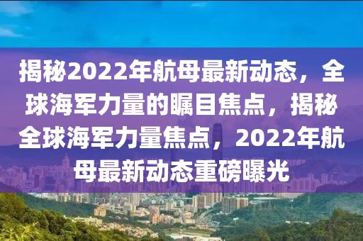 揭秘2022年航母最新動(dòng)態(tài)，全球海軍力量的矚目焦點(diǎn)，揭秘全球海軍力量焦點(diǎn)，2022年航母最新動(dòng)態(tài)重磅曝光