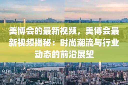美博會的最新視頻，美博會最新視頻揭秘：時尚潮流與行業動態的前沿展望