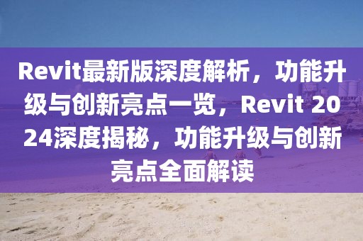 Revit最新版深度解析，功能升級與創新亮點一覽，Revit 2024深度揭秘，功能升級與創新亮點全面解讀