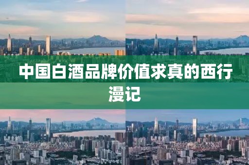 中國白酒品牌價值求真的西行漫記