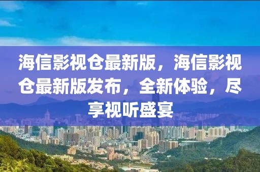 海信影視倉最新版，海信影視倉最新版發布，全新體驗，盡享視聽盛宴