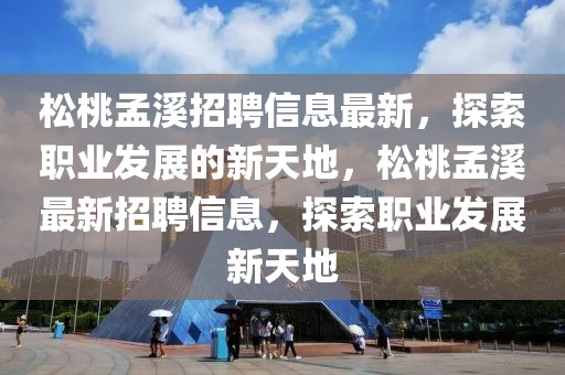 松桃孟溪招聘信息最新，探索職業(yè)發(fā)展的新天地，松桃孟溪最新招聘信息，探索職業(yè)發(fā)展新天地