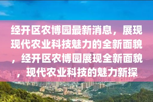 經(jīng)開區(qū)農(nóng)博園最新消息，展現(xiàn)現(xiàn)代農(nóng)業(yè)科技魅力的全新面貌，經(jīng)開區(qū)農(nóng)博園展現(xiàn)全新面貌，現(xiàn)代農(nóng)業(yè)科技的魅力新探