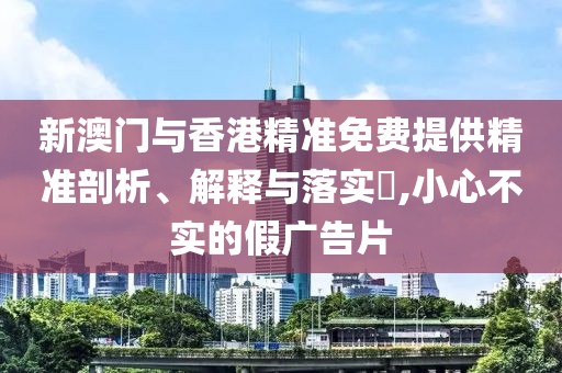 新澳門與香港精準(zhǔn)免費(fèi)提供精準(zhǔn)剖析、解釋與落實(shí)?,小心不實(shí)的假?gòu)V告片