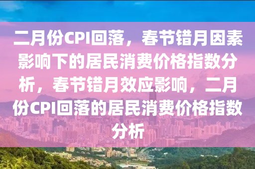 二月份CPI回落，春節(jié)錯月因素影響下的居民消費價格指數(shù)分析，春節(jié)錯月效應(yīng)影響，二月份CPI回落的居民消費價格指數(shù)分析
