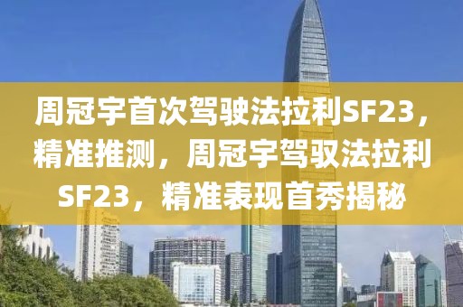 周冠宇首次駕駛法拉利SF23，精準推測，周冠宇駕馭法拉利SF23，精準表現首秀揭秘