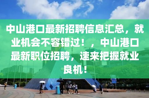 中山港口最新招聘信息匯總，就業機會不容錯過！，中山港口最新職位招聘，速來把握就業良機！