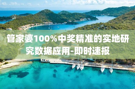 管家婆100%中獎精準的實地研究數據應用-即時速報