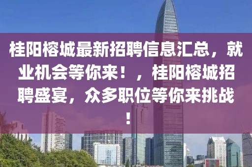 桂陽榕城最新招聘信息匯總，就業機會等你來！，桂陽榕城招聘盛宴，眾多職位等你來挑戰！