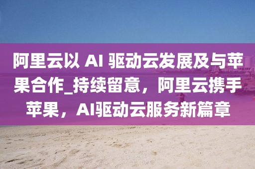 阿里云以 AI 驅(qū)動云發(fā)展及與蘋果合作_持續(xù)留意，阿里云攜手蘋果，AI驅(qū)動云服務(wù)新篇章