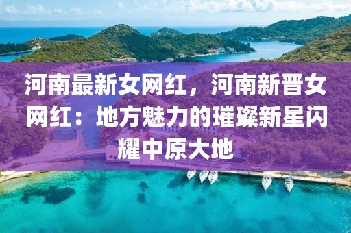 河南最新女網紅，河南新晉女網紅：地方魅力的璀璨新星閃耀中原大地