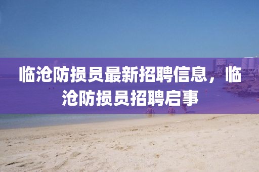 臨滄防損員最新招聘信息，臨滄防損員招聘啟事