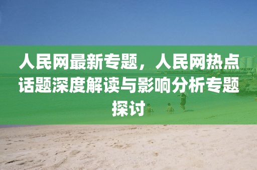 人民網(wǎng)最新專題，人民網(wǎng)熱點話題深度解讀與影響分析專題探討