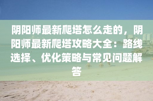陰陽師最新爬塔怎么走的，陰陽師最新爬塔攻略大全：路線選擇、優(yōu)化策略與常見問題解答