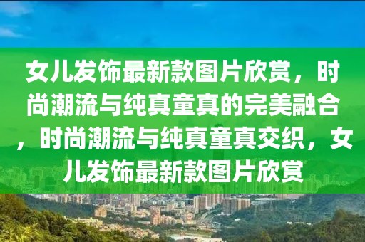 女兒發(fā)飾最新款圖片欣賞，時(shí)尚潮流與純真童真的完美融合，時(shí)尚潮流與純真童真交織，女兒發(fā)飾最新款圖片欣賞