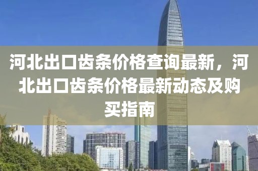 河北出口齒條價(jià)格查詢最新，河北出口齒條價(jià)格最新動(dòng)態(tài)及購(gòu)買指南