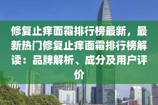 修復止癢面霜排行榜最新，最新熱門修復止癢面霜排行榜解讀：品牌解析、成分及用戶評價