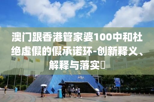 澳門跟香港管家婆100中和杜絕虛假的假承諾環-創新釋義、解釋與落實?
