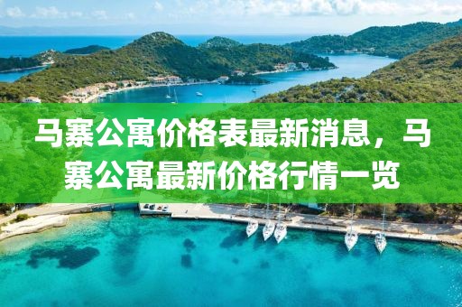 馬寨公寓價(jià)格表最新消息，馬寨公寓最新價(jià)格行情一覽