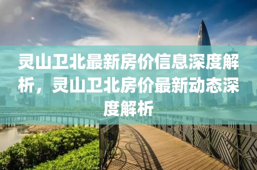 靈山衛北最新房價信息深度解析，靈山衛北房價最新動態深度解析