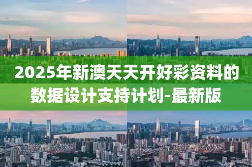 2025年新澳天天開(kāi)好彩資料的數(shù)據(jù)設(shè)計(jì)支持計(jì)劃-最新版