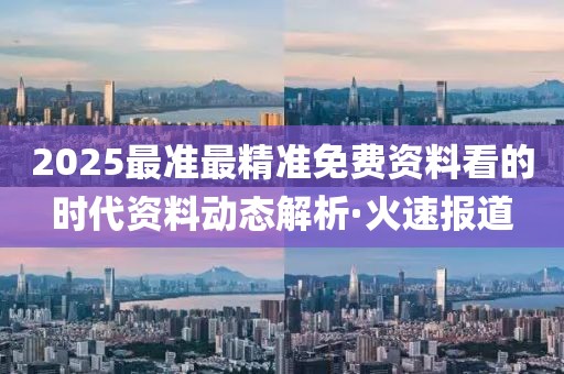 2025最準最精準免費資料看的時代資料動態解析·火速報道