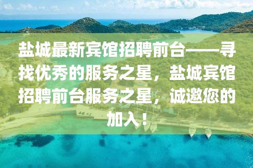 鹽城最新賓館招聘前臺(tái)——尋找優(yōu)秀的服務(wù)之星，鹽城賓館招聘前臺(tái)服務(wù)之星，誠邀您的加入！