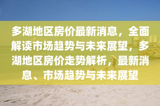多湖地區房價最新消息，全面解讀市場趨勢與未來展望，多湖地區房價走勢解析，最新消息、市場趨勢與未來展望