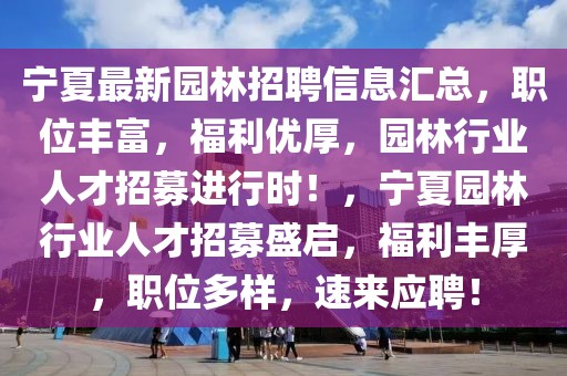 寧夏最新園林招聘信息匯總，職位豐富，福利優(yōu)厚，園林行業(yè)人才招募進(jìn)行時(shí)！，寧夏園林行業(yè)人才招募盛啟，福利豐厚，職位多樣，速來應(yīng)聘！