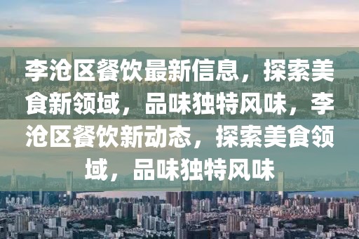 李滄區(qū)餐飲最新信息，探索美食新領(lǐng)域，品味獨特風(fēng)味，李滄區(qū)餐飲新動態(tài)，探索美食領(lǐng)域，品味獨特風(fēng)味