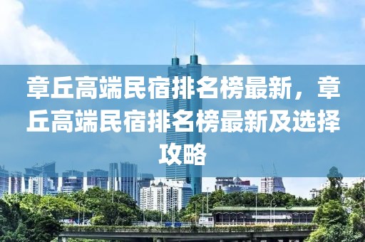 章丘高端民宿排名榜最新，章丘高端民宿排名榜最新及選擇攻略
