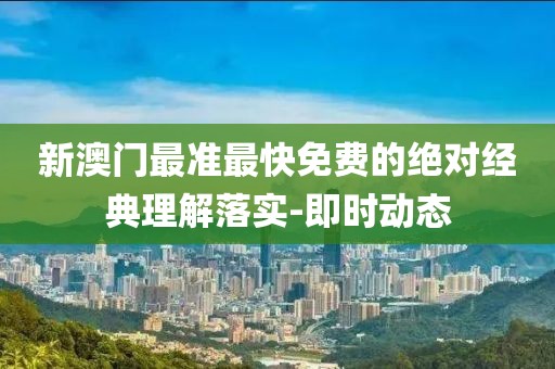 新澳門(mén)最準(zhǔn)最快免費(fèi)的絕對(duì)經(jīng)典理解落實(shí)-即時(shí)動(dòng)態(tài)