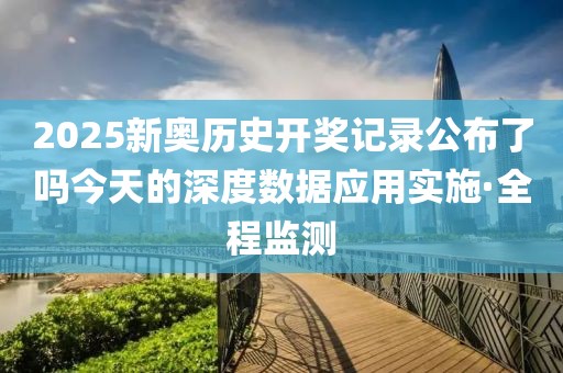 2025新奧歷史開獎記錄公布了嗎今天的深度數據應用實施·全程監測