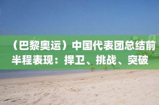 （巴黎奧運）中國代表團總結前半程表現：捍衛、挑戰、突破
