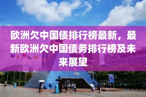 歐洲欠中國債排行榜最新，最新歐洲欠中國債務排行榜及未來展望