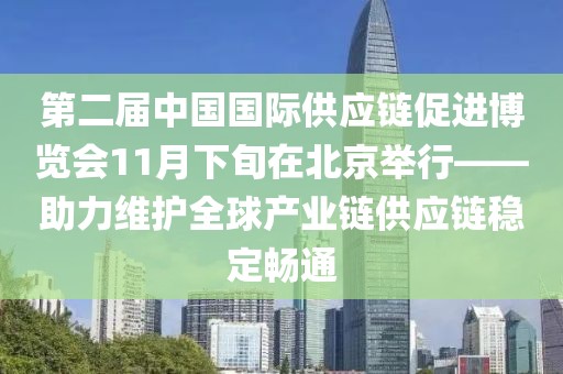 第二屆中國國際供應鏈促進博覽會11月下旬在北京舉行——助力維護全球產業鏈供應鏈穩定暢通