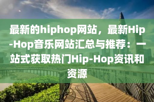 最新的hiphop網站，最新Hip-Hop音樂網站匯總與推薦：一站式獲取熱門Hip-Hop資訊和資源