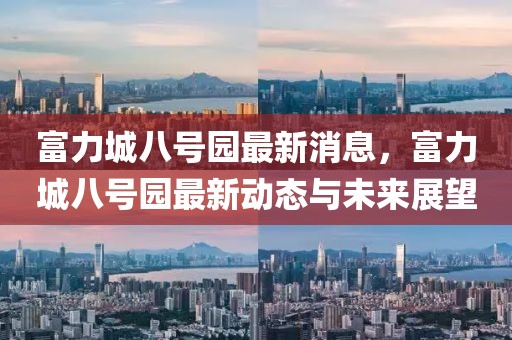 富力城八號園最新消息，富力城八號園最新動態與未來展望