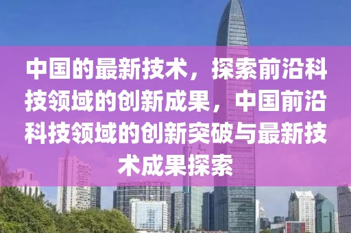 中國的最新技術(shù)，探索前沿科技領(lǐng)域的創(chuàng)新成果，中國前沿科技領(lǐng)域的創(chuàng)新突破與最新技術(shù)成果探索