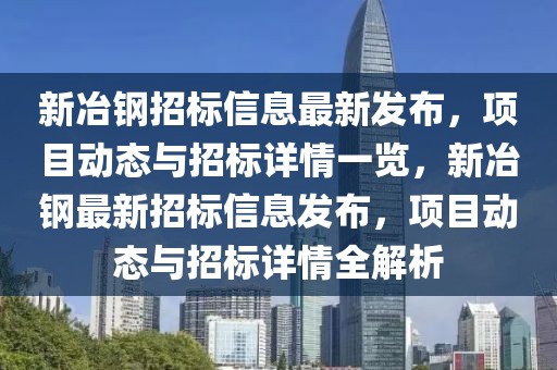 新冶鋼招標信息最新發布，項目動態與招標詳情一覽，新冶鋼最新招標信息發布，項目動態與招標詳情全解析
