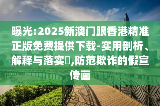 曝光:2025新澳門跟香港精準正版免費提供下載-實用剖析、解釋與落實?,防范欺詐的假宣傳畫