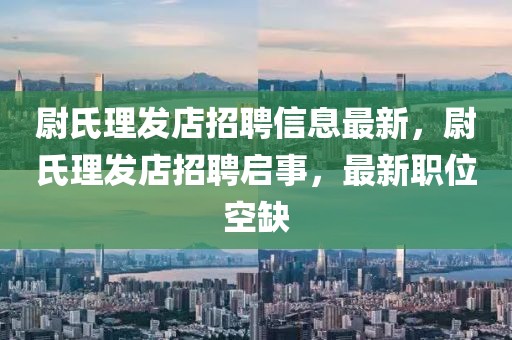 尉氏理發(fā)店招聘信息最新，尉氏理發(fā)店招聘啟事，最新職位空缺