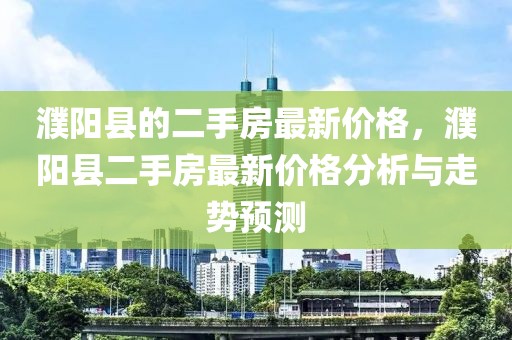 濮陽縣的二手房最新價格，濮陽縣二手房最新價格分析與走勢預測