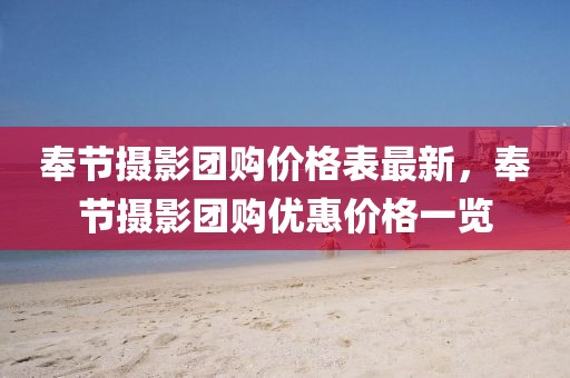 奉節攝影團購價格表最新，奉節攝影團購優惠價格一覽
