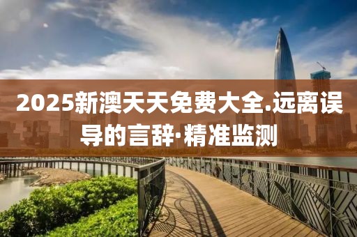2025新澳天天免費大全.遠離誤導的言辭·精準監測