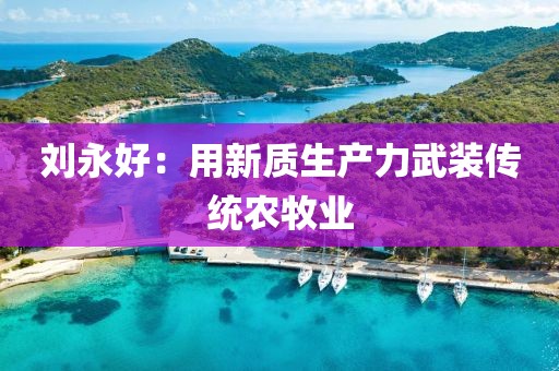 劉永好：用新質生產力武裝傳統農牧業