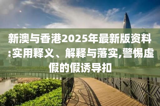 新澳與香港2025年最新版資料:實(shí)用釋義、解釋與落實(shí),警惕虛假的假誘導(dǎo)扣