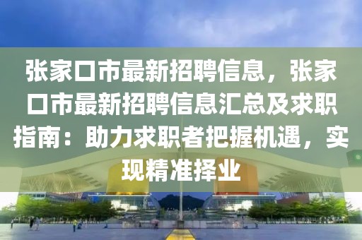 張家口市最新招聘信息，張家口市最新招聘信息匯總及求職指南：助力求職者把握機遇，實現精準擇業