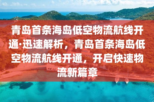 青島首條海島低空物流航線開通·迅速解析，青島首條海島低空物流航線開通，開啟快速物流新篇章